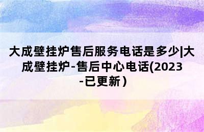 大成壁挂炉售后服务电话是多少|大成壁挂炉-售后中心电话(2023-已更新）